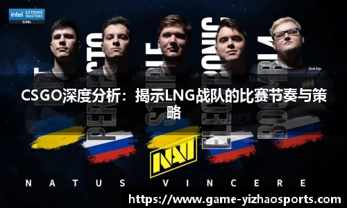 CSGO深度分析：揭示LNG战队的比赛节奏与策略
